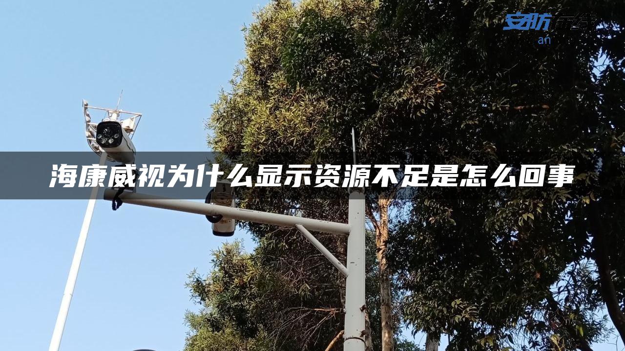 海康威视为什么显示资源不足是怎么回事