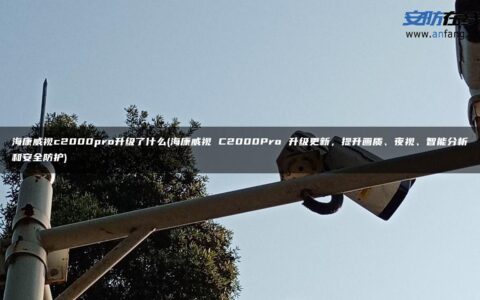 海康威视c2000pro升级了什么(海康威视 C2000Pro 升级更新，提升画质、夜视、智能分析和安全防护)