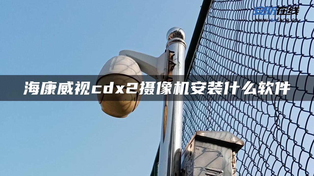 海康威视cdx2摄像机安装什么软件 海康威视cdx2摄像机安装什么软件