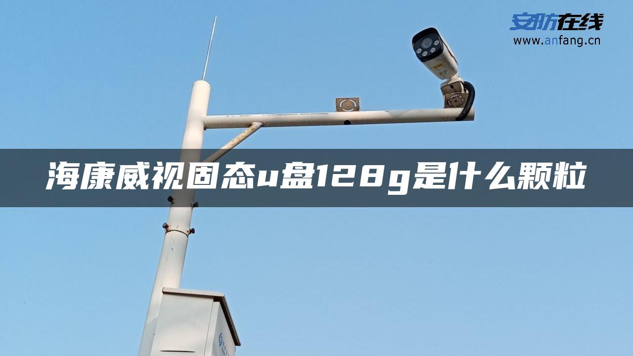 海康威视固态u盘128g是什么颗粒 海康威视固态u盘128g是什么颗粒