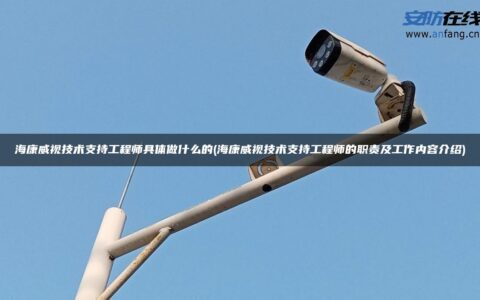 海康威视技术支持工程师具体做什么的(海康威视技术支持工程师的职责及工作内容介绍)