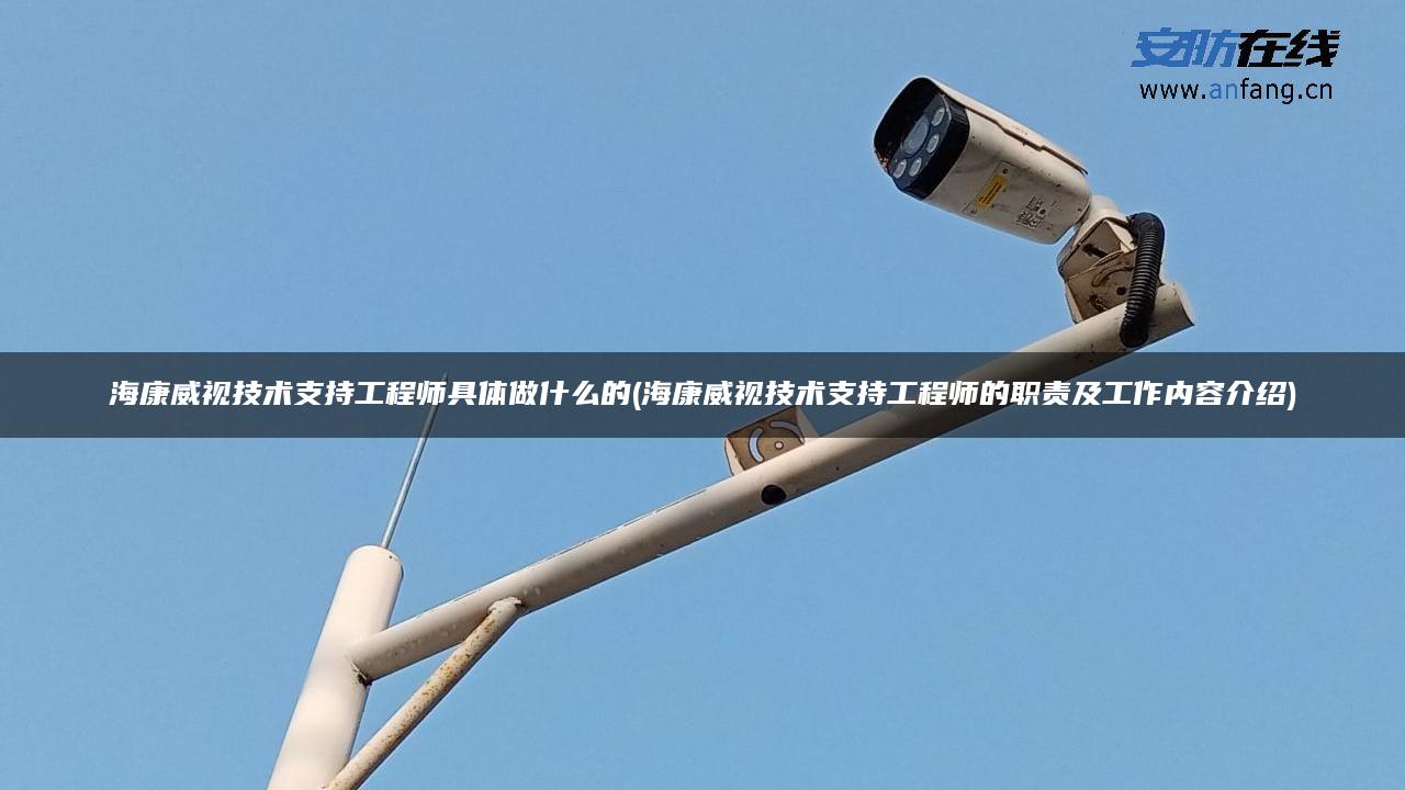 海康威视技术支持工程师具体做什么的(海康威视技术支持工程师的职责及工作内容介绍) 海康威视技术支持工程师具体做什么的(海康威视技术支持工程师的职责及工作内容介绍)