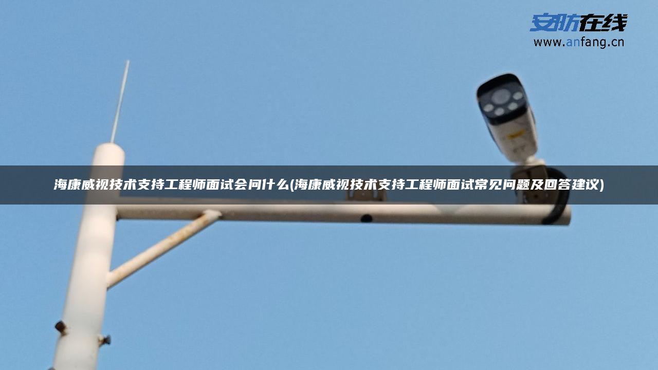 海康威视技术支持工程师面试会问什么(海康威视技术支持工程师面试常见问题及回答建议)
