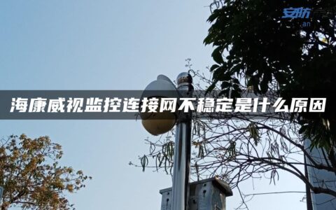 海康威视监控连接网不稳定是什么原因