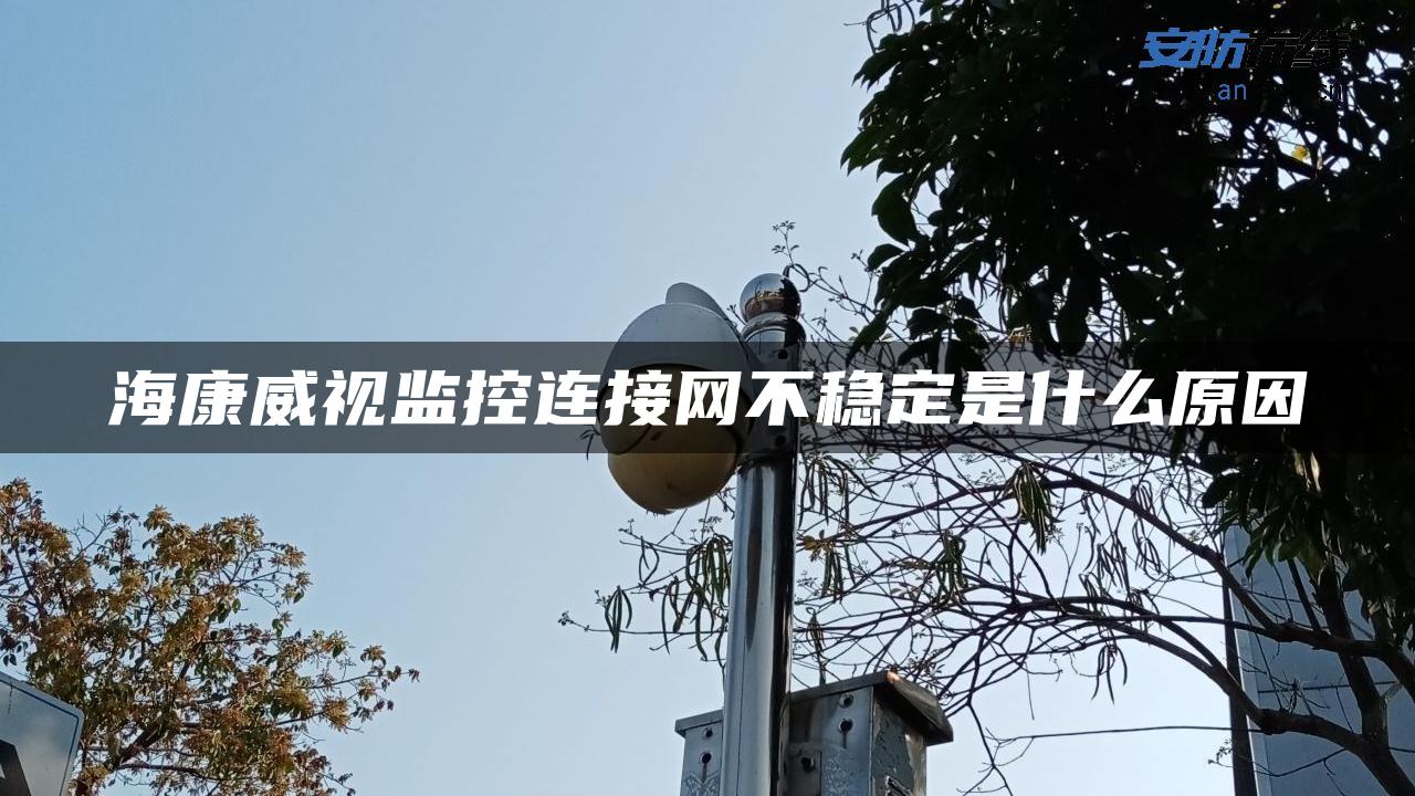 海康威视监控连接网不稳定是什么原因