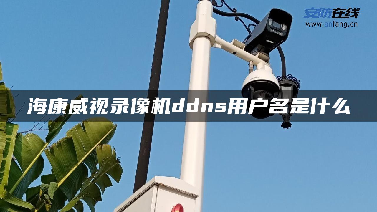 海康威视录像机ddns用户名是什么 海康威视录像机ddns用户名是什么