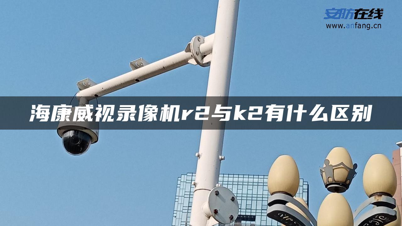 海康威视录像机r2与k2有什么区别 海康威视录像机r2与k2有什么区别