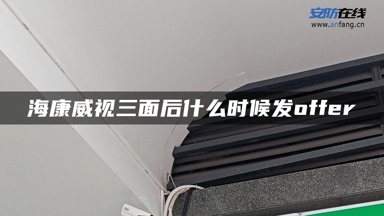 海康威视三面后什么时候发offer 海康威视三面后什么时候发offer