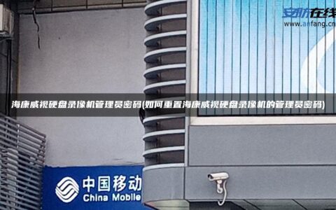 海康威视硬盘录像机管理员密码(如何重置海康威视硬盘录像机的管理员密码)