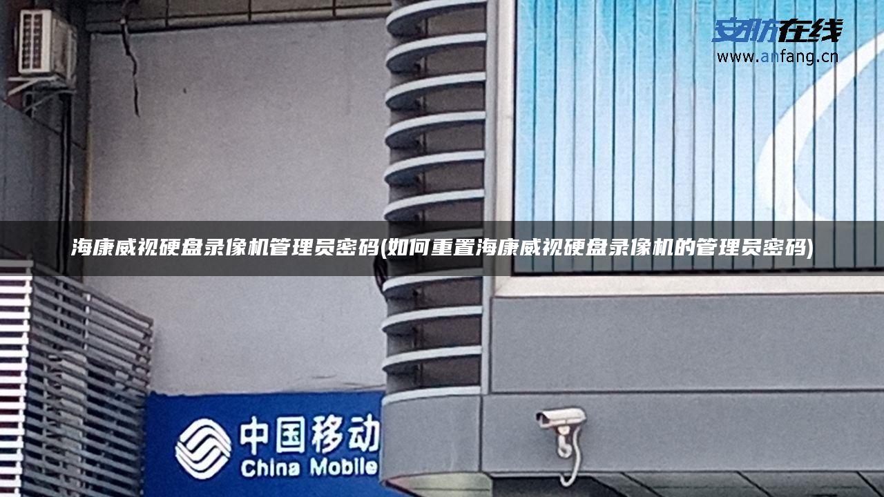 海康威视硬盘录像机管理员密码(如何重置海康威视硬盘录像机的管理员密码) 海康威视硬盘录像机管理员密码(如何重置海康威视硬盘录像机的管理员密码)