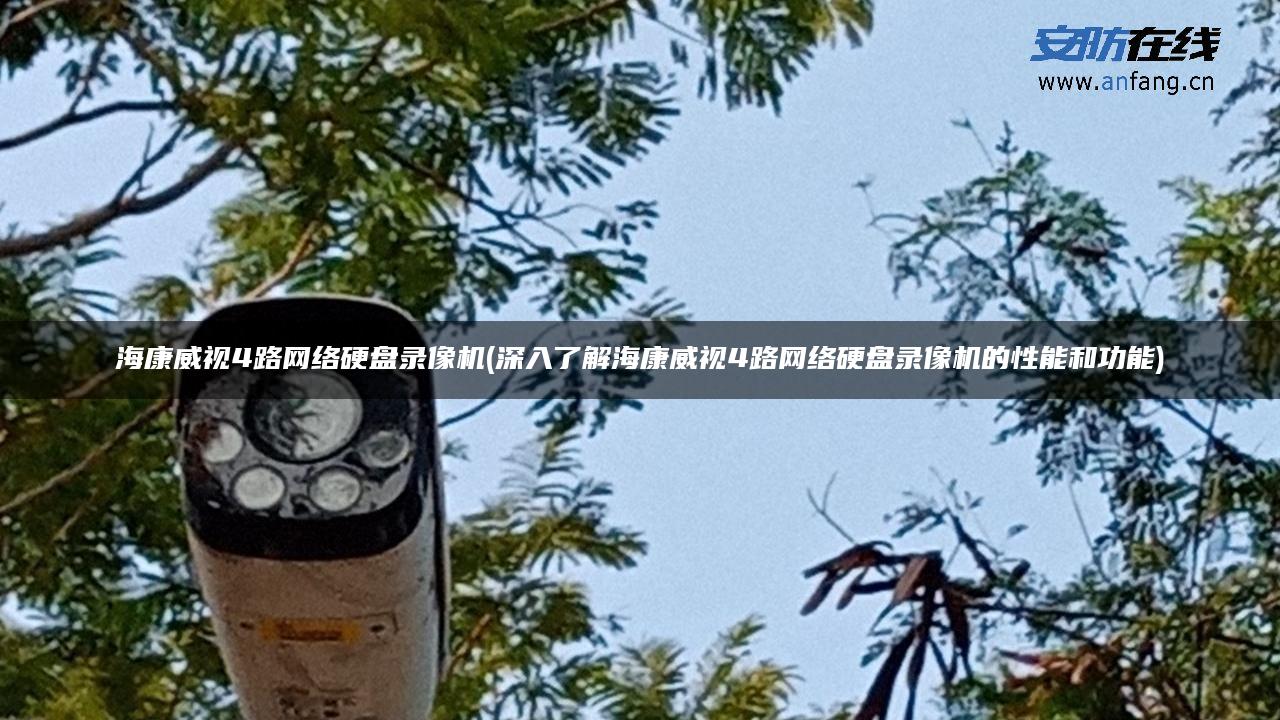 海康威视4路网络硬盘录像机(深入了解海康威视4路网络硬盘录像机的性能和功能) 海康威视4路网络硬盘录像机(深入了解海康威视4路网络硬盘录像机的性能和功能)