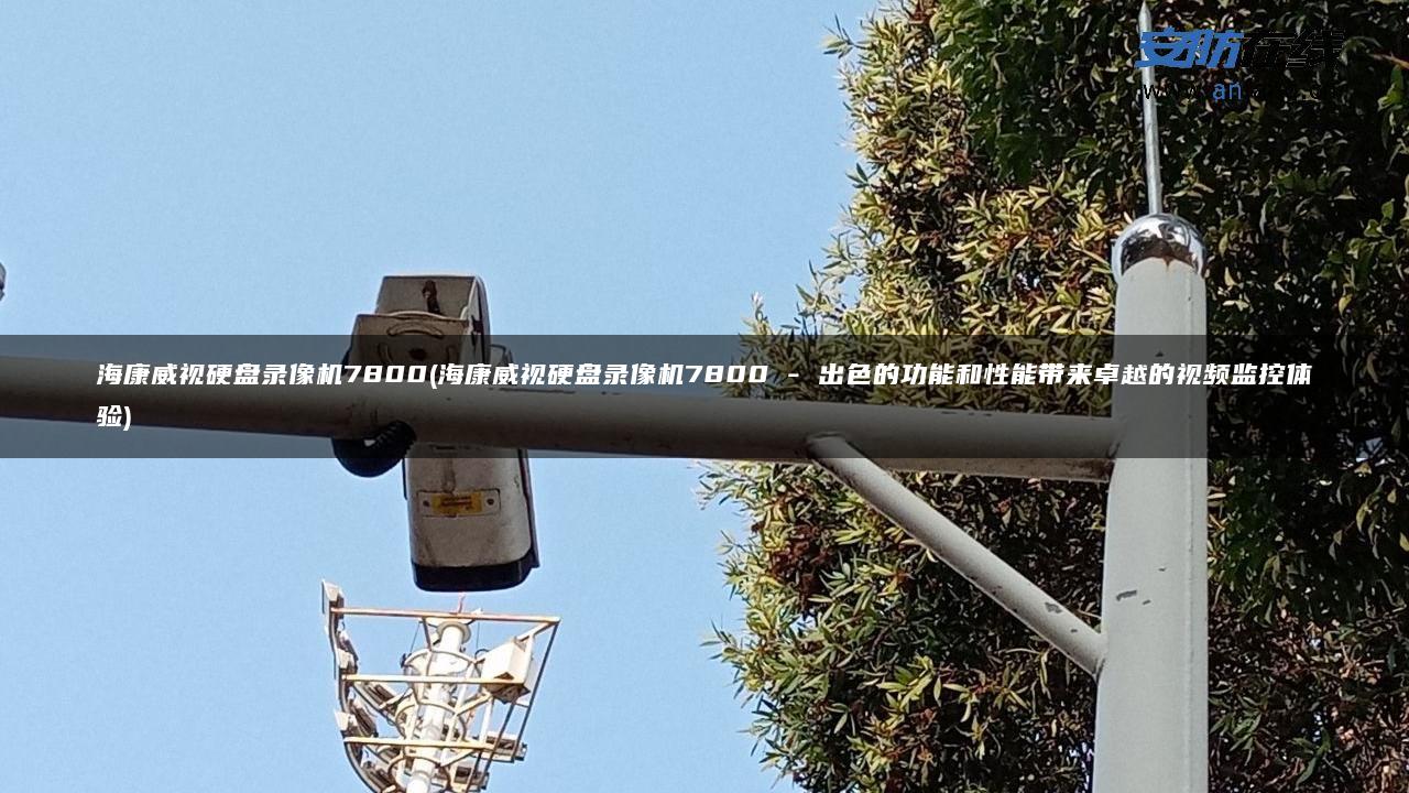 海康威视硬盘录像机7800(海康威视硬盘录像机7800 – 出色的功能和性能带来卓越的视频监控体验)