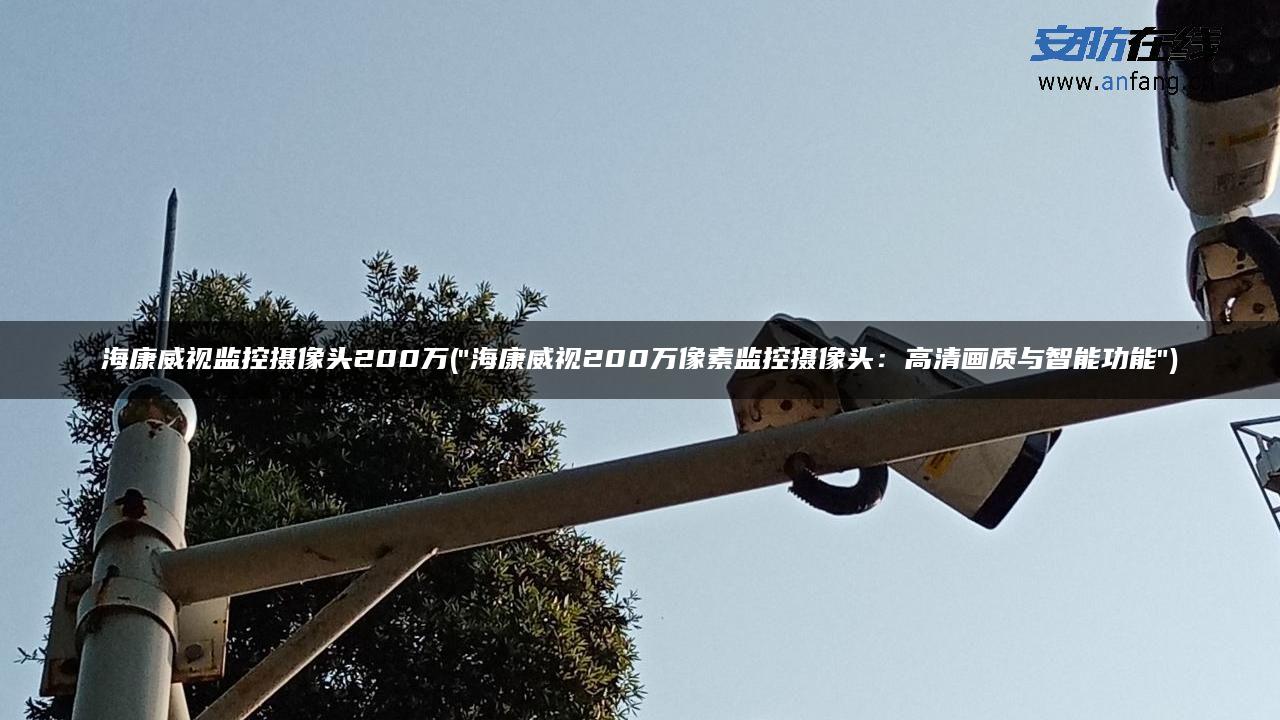 海康威视监控摄像头200万(“海康威视200万像素监控摄像头：高清画质与智能功能”)
