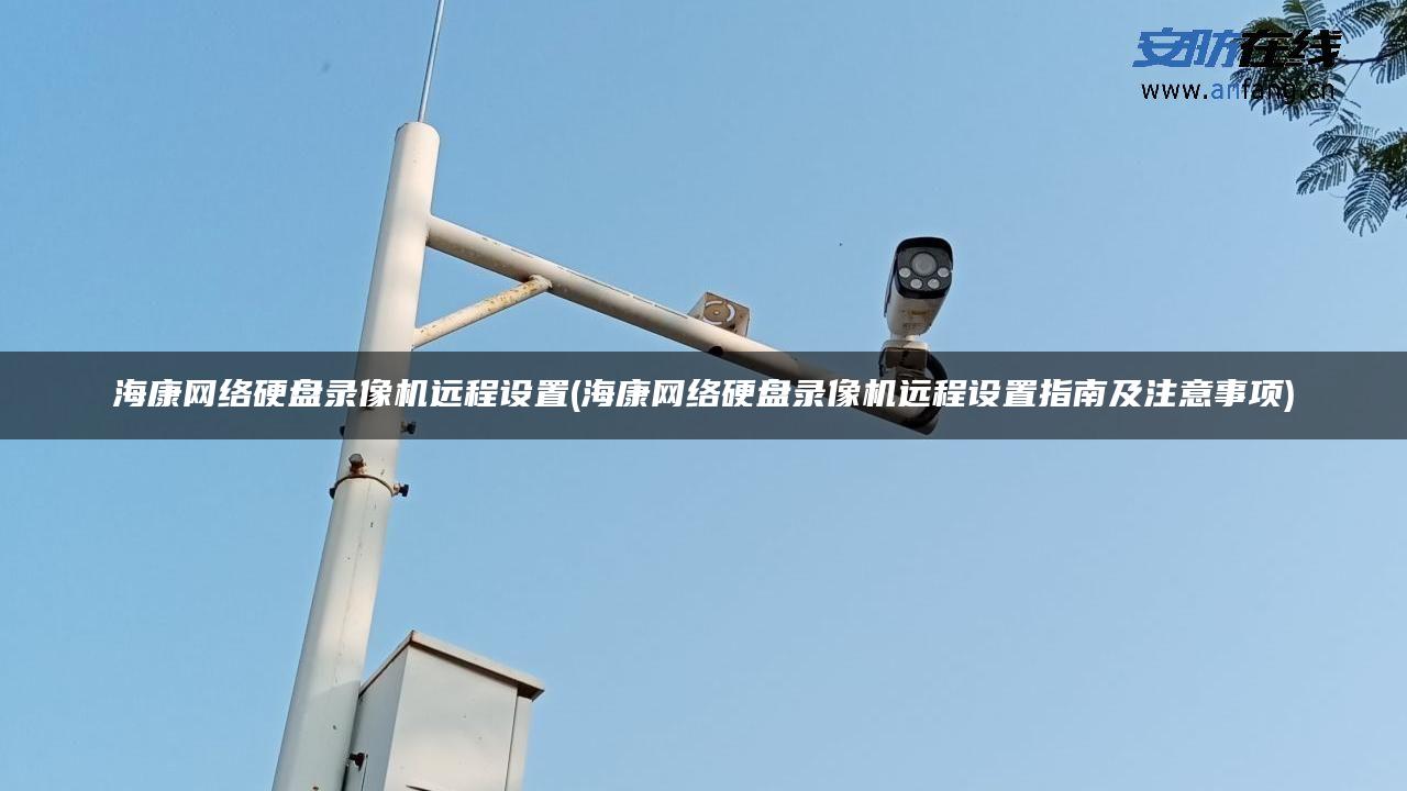 海康网络硬盘录像机远程设置(海康网络硬盘录像机远程设置指南及注意事项) 海康网络硬盘录像机远程设置(海康网络硬盘录像机远程设置指南及注意事项)