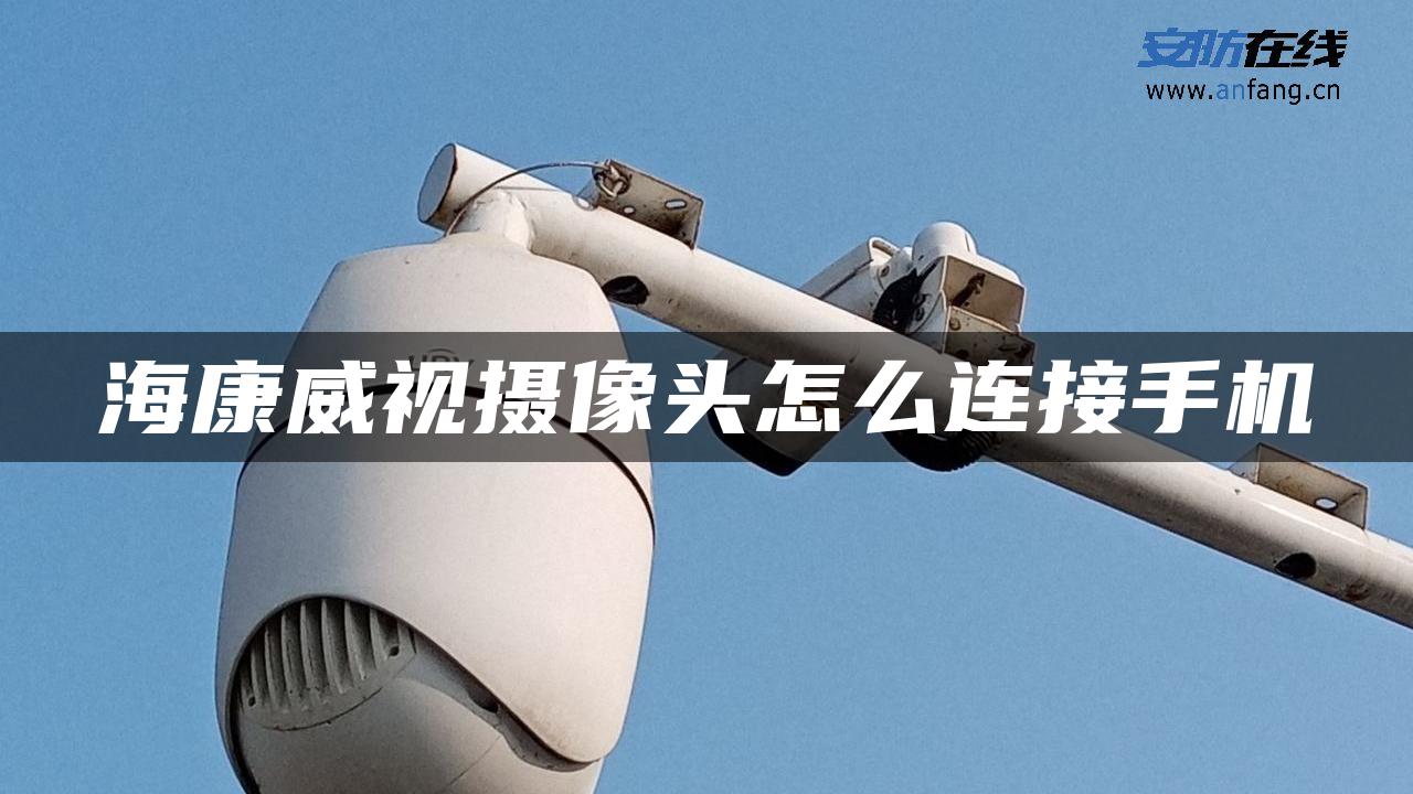 海康威视摄像头怎么连接手机 海康威视摄像头怎么连接手机