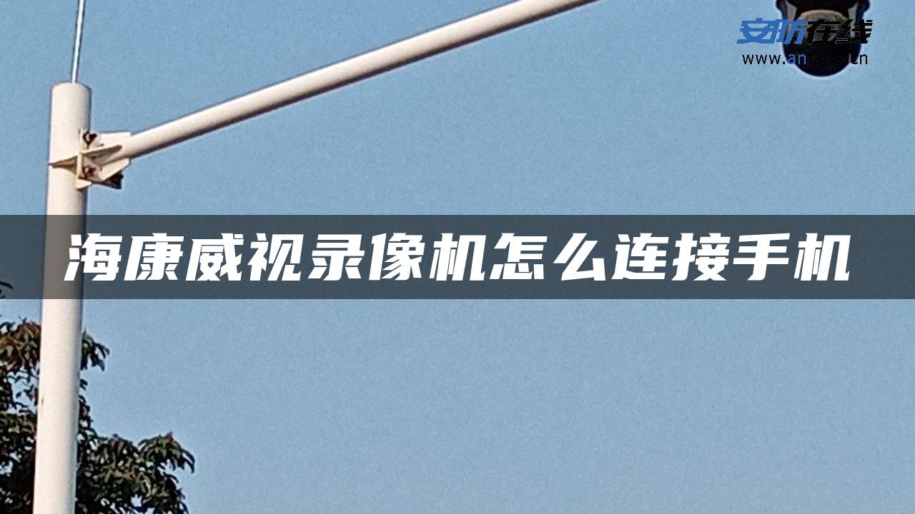 海康威视录像机怎么连接手机 海康威视录像机怎么连接手机