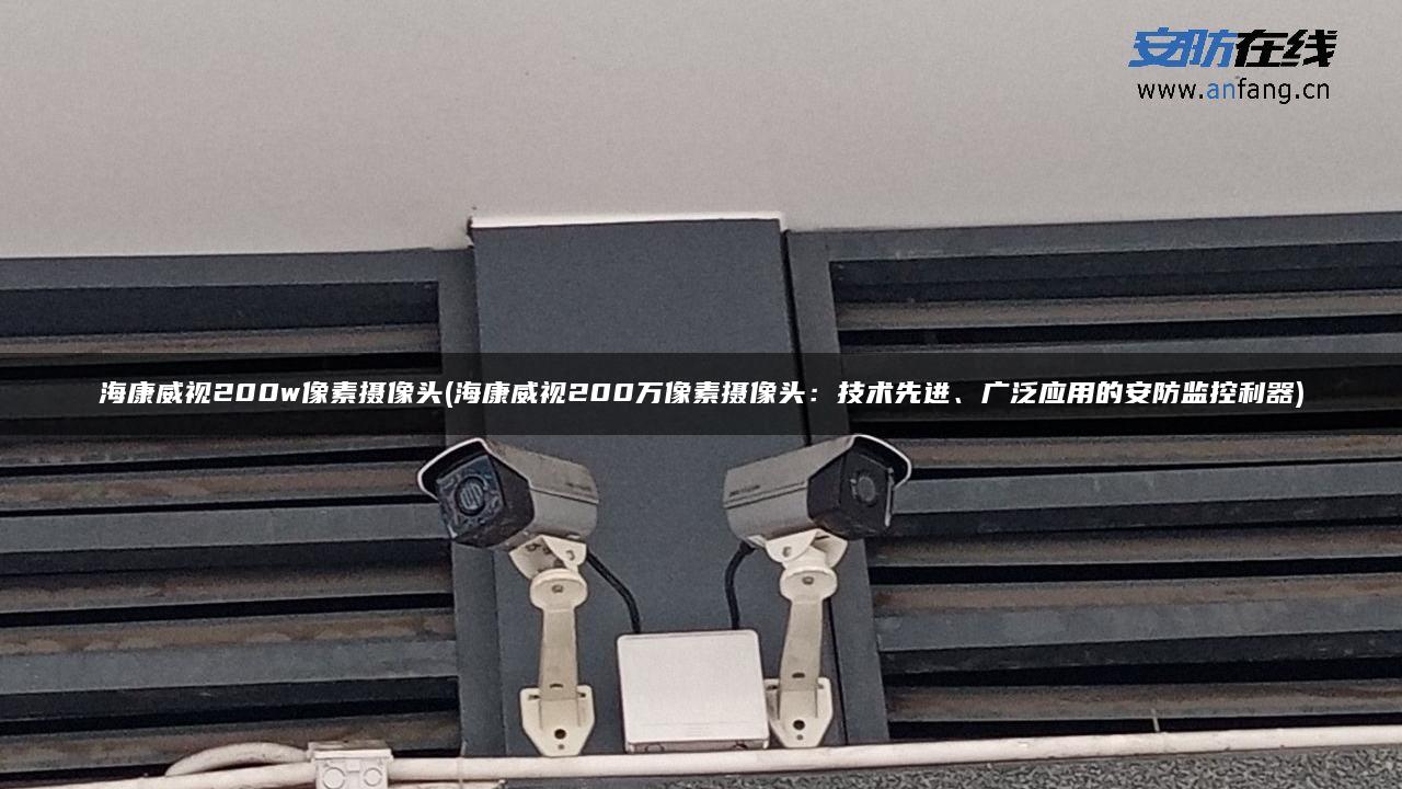 海康威视200w像素摄像头(海康威视200万像素摄像头：技术先进、广泛应用的安防监控利器)
