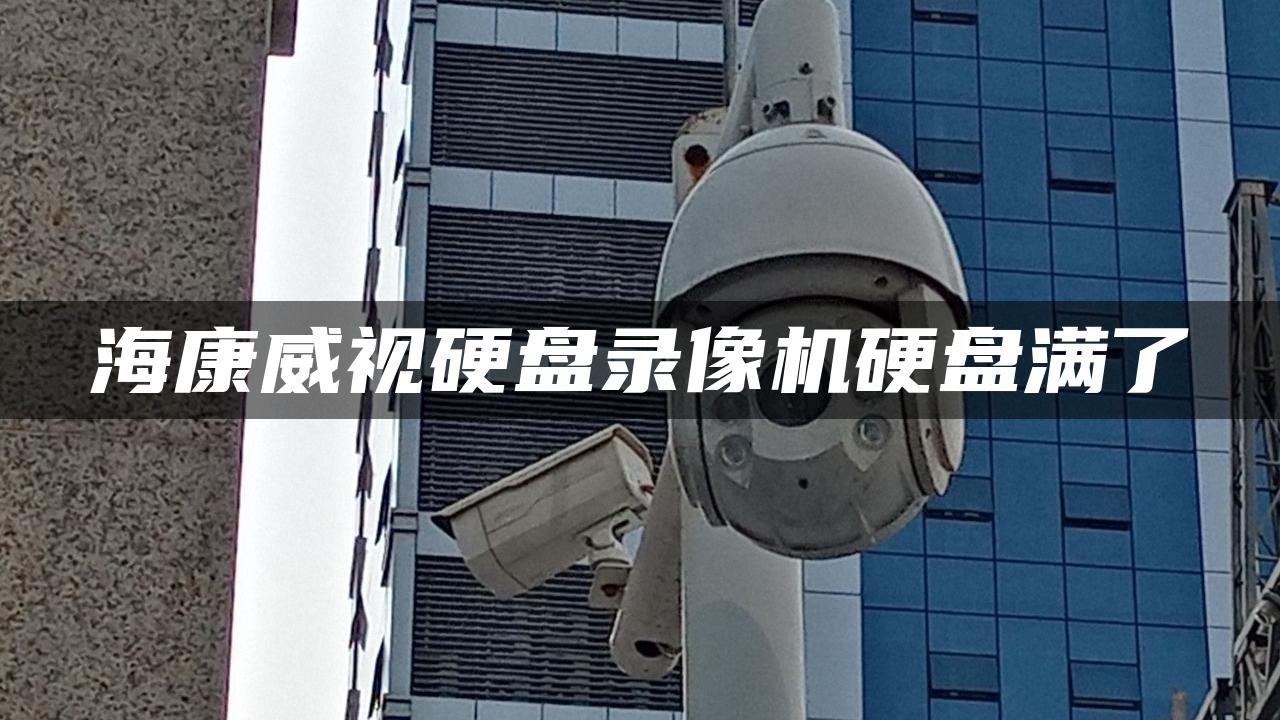 海康威视硬盘录像机硬盘满了 海康威视硬盘录像机硬盘满了