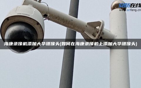 海康录像机添加大华摄像头(如何在海康录像机上添加大华摄像头)