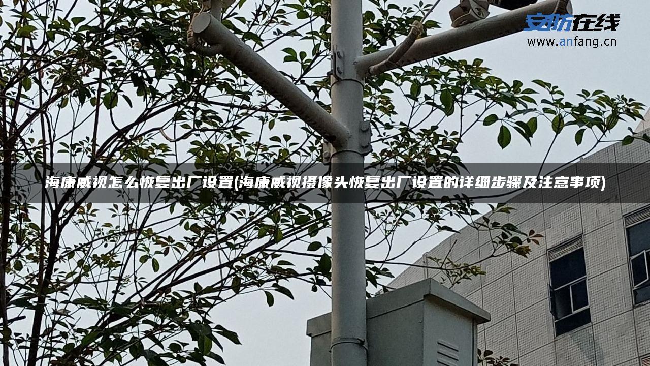 海康威视怎么恢复出厂设置(海康威视摄像头恢复出厂设置的详细步骤及注意事项)