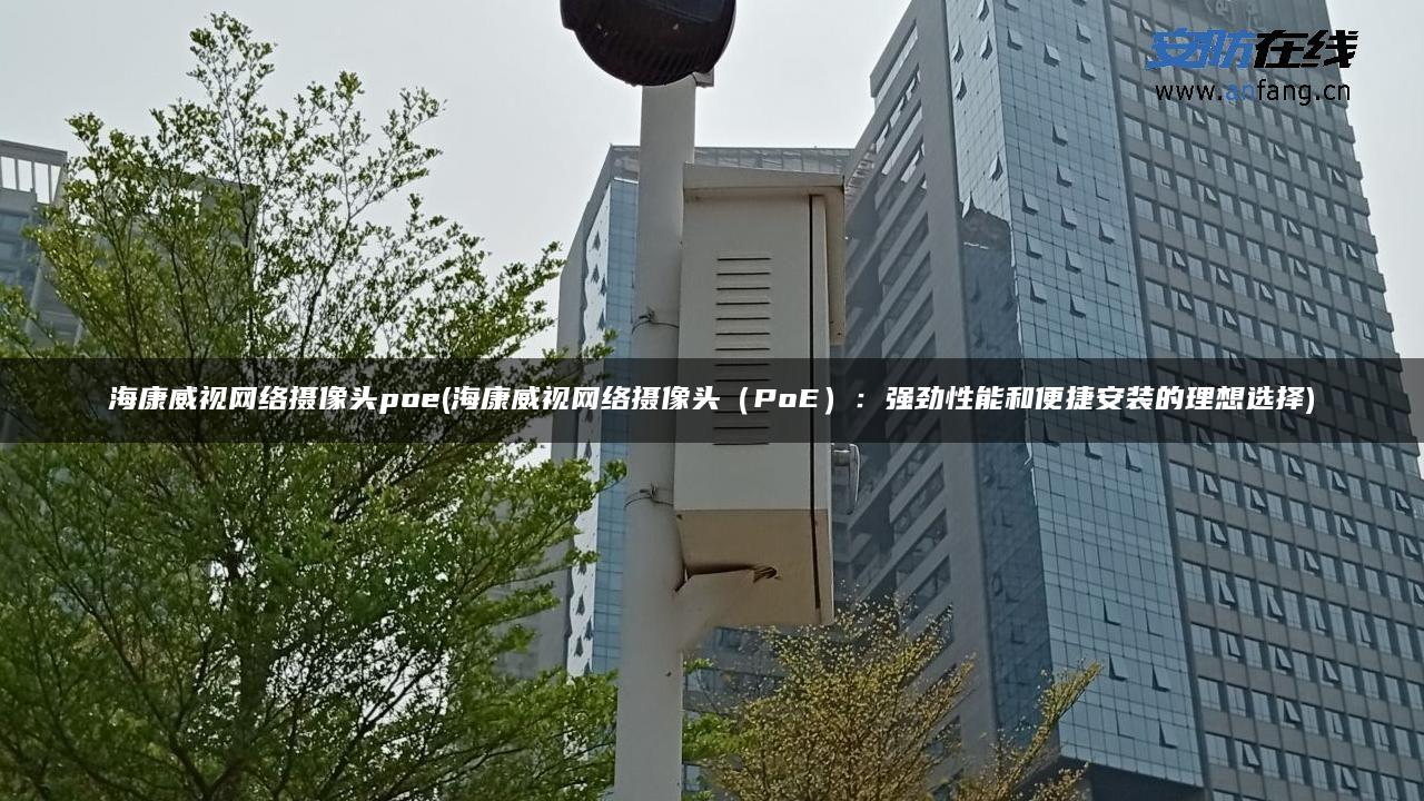 海康威视网络摄像头poe(海康威视网络摄像头（PoE）：强劲性能和便捷安装的理想选择)