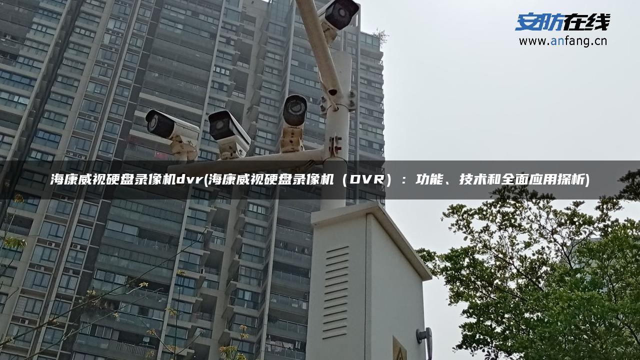 海康威视硬盘录像机dvr(海康威视硬盘录像机（DVR）：功能、技术和全面应用探析)