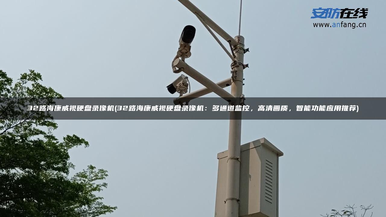 32路海康威视硬盘录像机(32路海康威视硬盘录像机：多通道监控，高清画质，智能功能应用推荐)