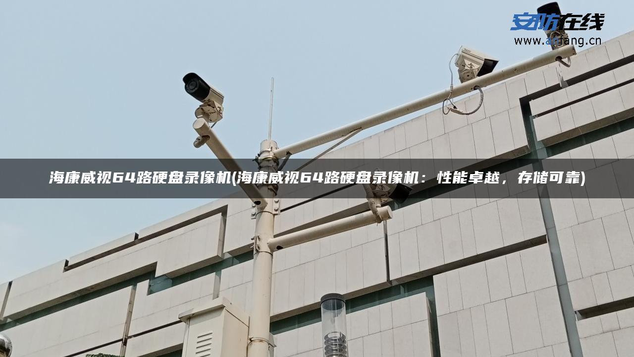 海康威视64路硬盘录像机(海康威视64路硬盘录像机：性能卓越，存储可靠)