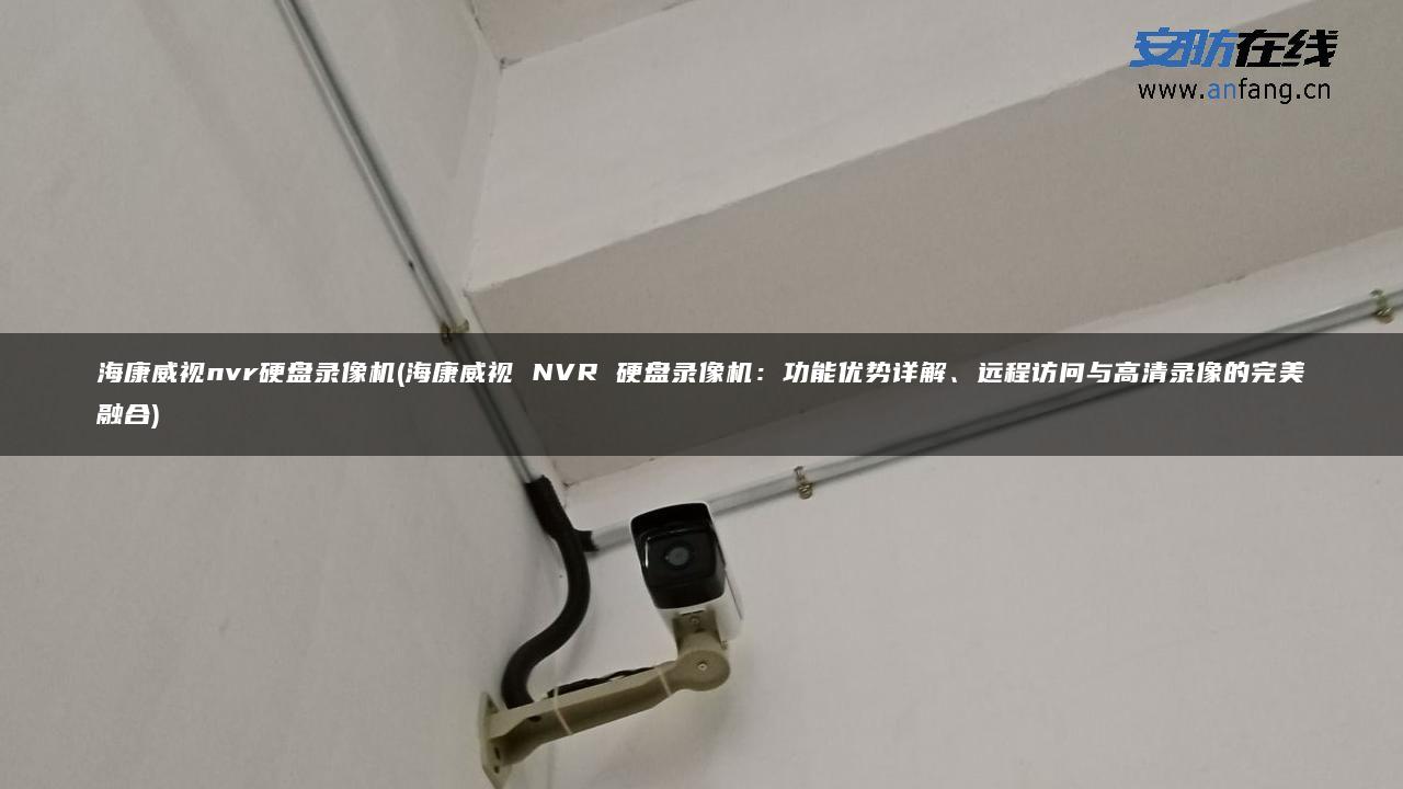 海康威视nvr硬盘录像机(海康威视 NVR 硬盘录像机：功能优势详解、远程访问与高清录像的完美融合)
