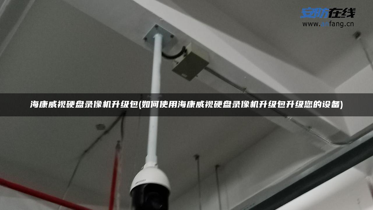 海康威视硬盘录像机升级包(如何使用海康威视硬盘录像机升级包升级您的设备)