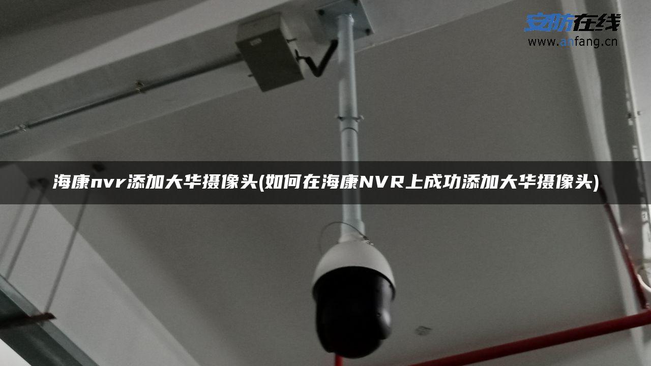 海康nvr添加大华摄像头(如何在海康NVR上成功添加大华摄像头) 海康nvr添加大华摄像头(如何在海康NVR上成功添加大华摄像头)