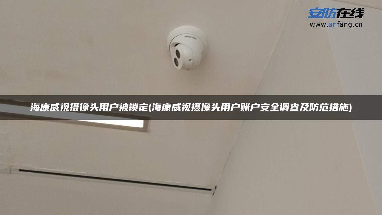 海康威视摄像头用户被锁定(海康威视摄像头用户账户安全调查及防范措施) 海康威视摄像头用户被锁定(海康威视摄像头用户账户安全调查及防范措施)