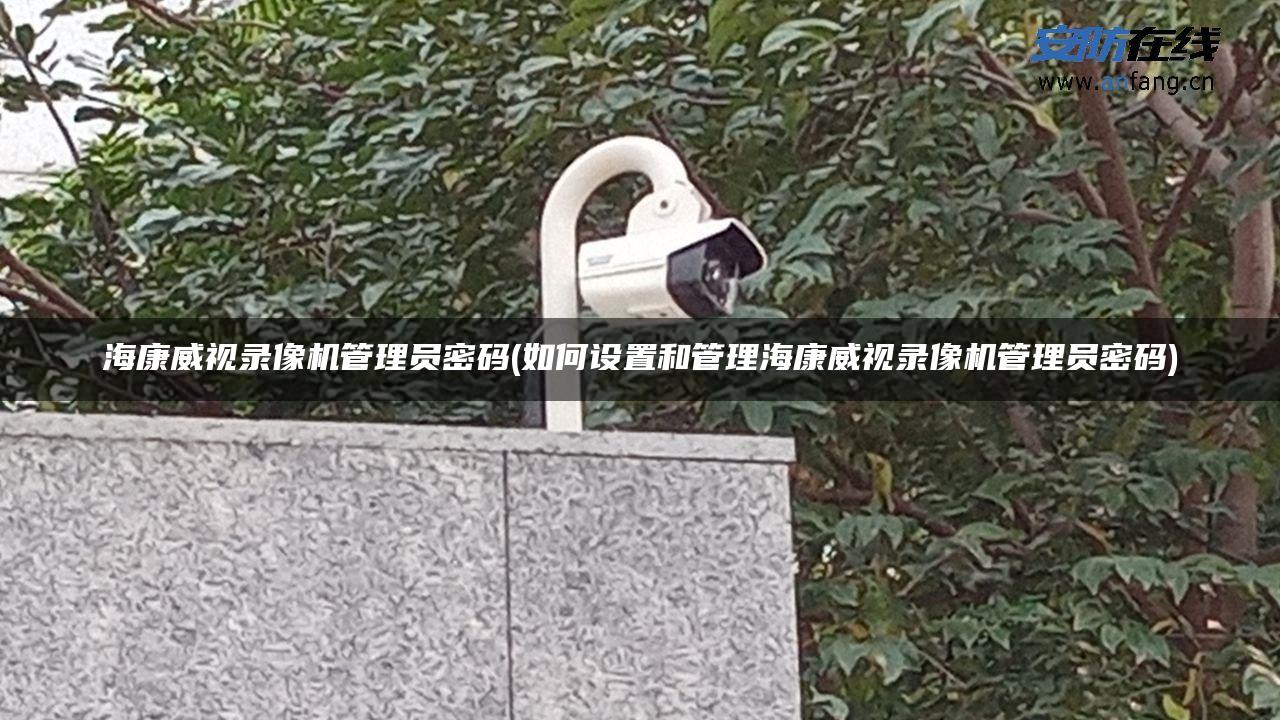 海康威视录像机管理员密码(如何设置和管理海康威视录像机管理员密码) 海康威视录像机管理员密码(如何设置和管理海康威视录像机管理员密码)