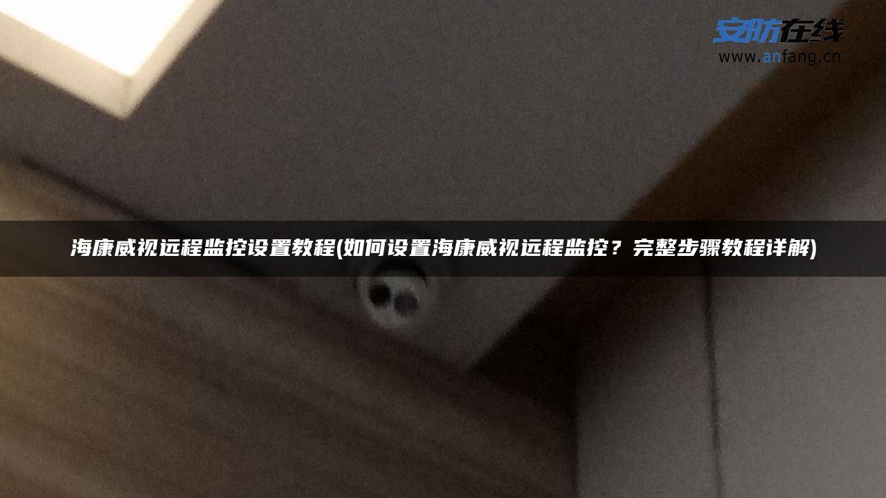 海康威视远程监控设置教程(如何设置海康威视远程监控?完整步骤教程详解) 海康威视远程监控设置教程(如何设置海康威视远程监控?完整步骤教程详解)