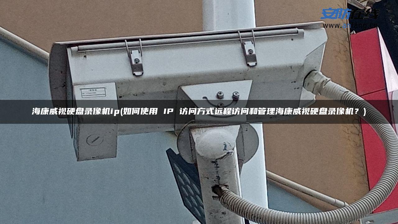 海康威视硬盘录像机ip(如何使用 IP 访问方式远程访问和管理海康威视硬盘录像机?) 海康威视硬盘录像机ip(如何使用 IP 访问方式远程访问和管理海康威视硬盘录像机?)