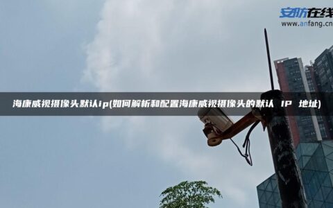 海康威视摄像头默认ip(如何解析和配置海康威视摄像头的默认 IP 地址)