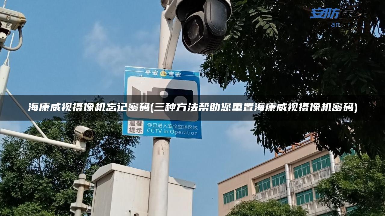 海康威视摄像机忘记密码(三种方法帮助您重置海康威视摄像机密码)