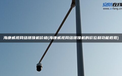 海康威视网络摄像机价格(海康威视网络摄像机的价位和功能概览)
