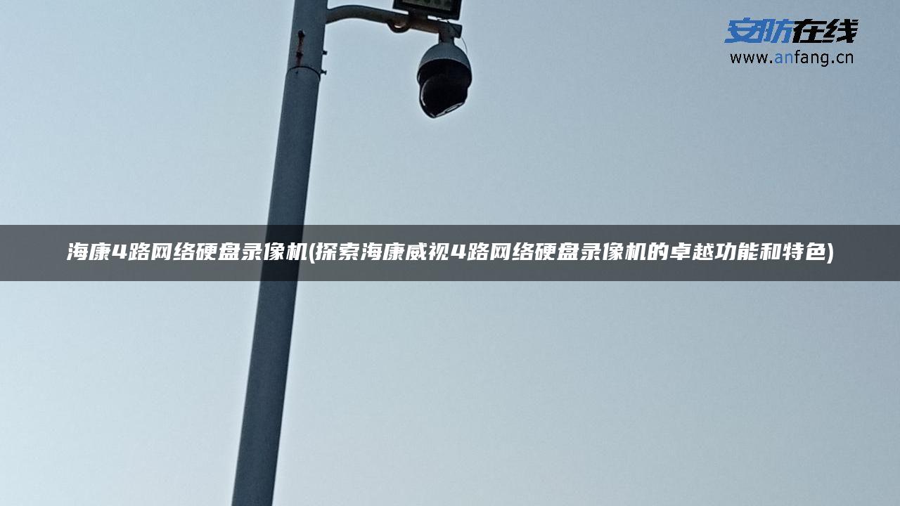 海康4路网络硬盘录像机(探索海康威视4路网络硬盘录像机的卓越功能和特色)