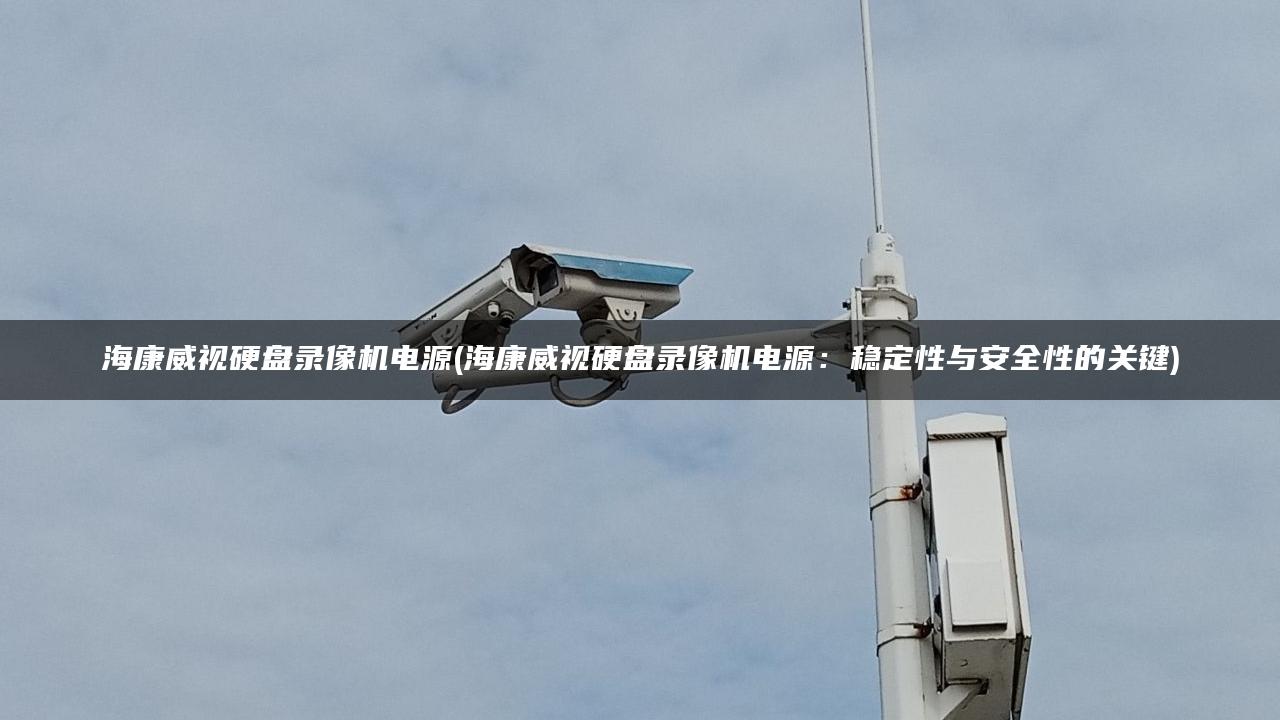 海康威视硬盘录像机电源(海康威视硬盘录像机电源:稳定性与安全性的关键) 海康威视硬盘录像机电源(海康威视硬盘录像机电源:稳定性与安全性的关键)