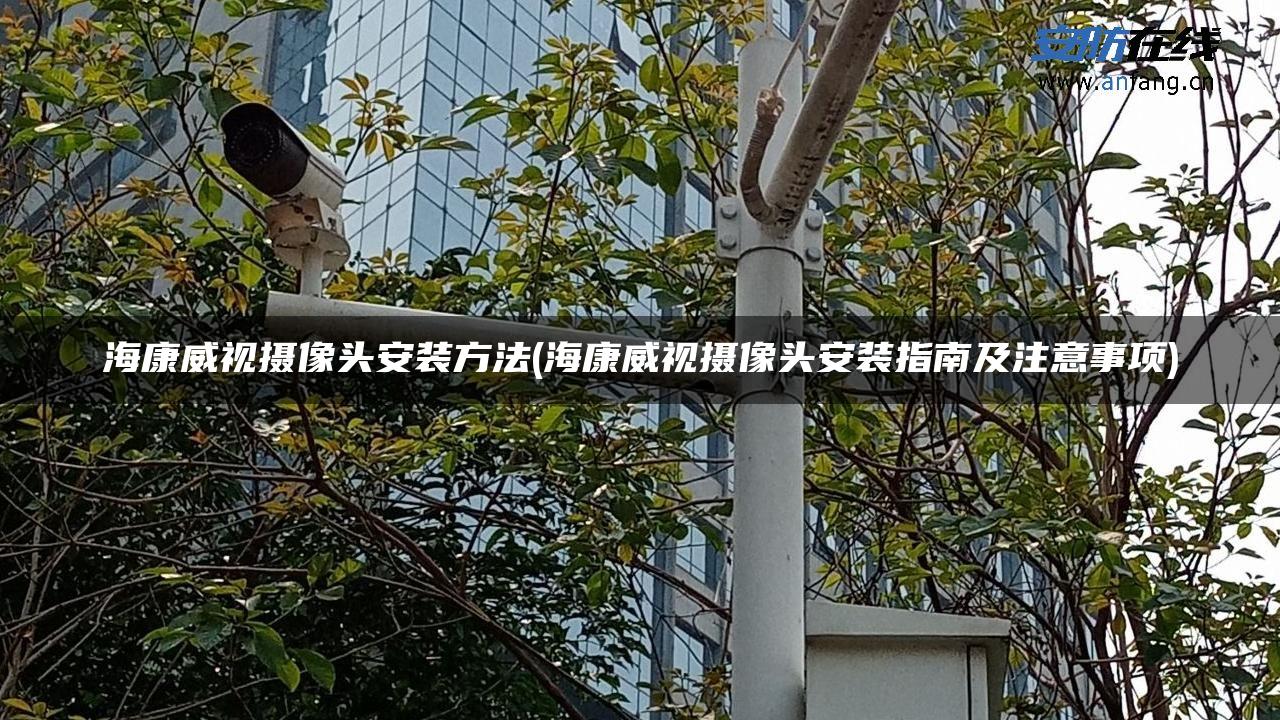 海康威视摄像头安装方法(海康威视摄像头安装指南及注意事项)