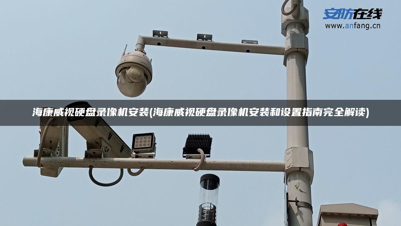 海康威视硬盘录像机安装(海康威视硬盘录像机安装和设置指南完全解读)