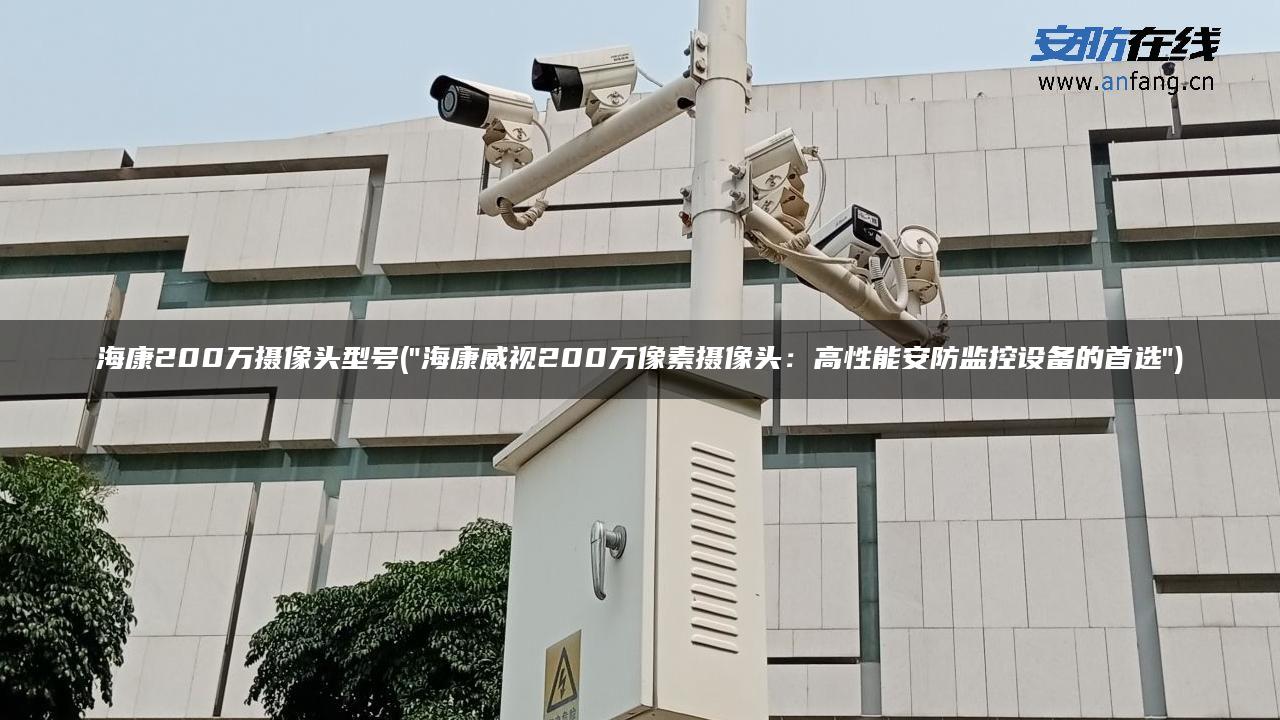 海康200万摄像头型号(“海康威视200万像素摄像头:高性能安防监控设备的首选”) 海康200万摄像头型号(“海康威视200万像素摄像头:高性能安防监控设备的首选”)
