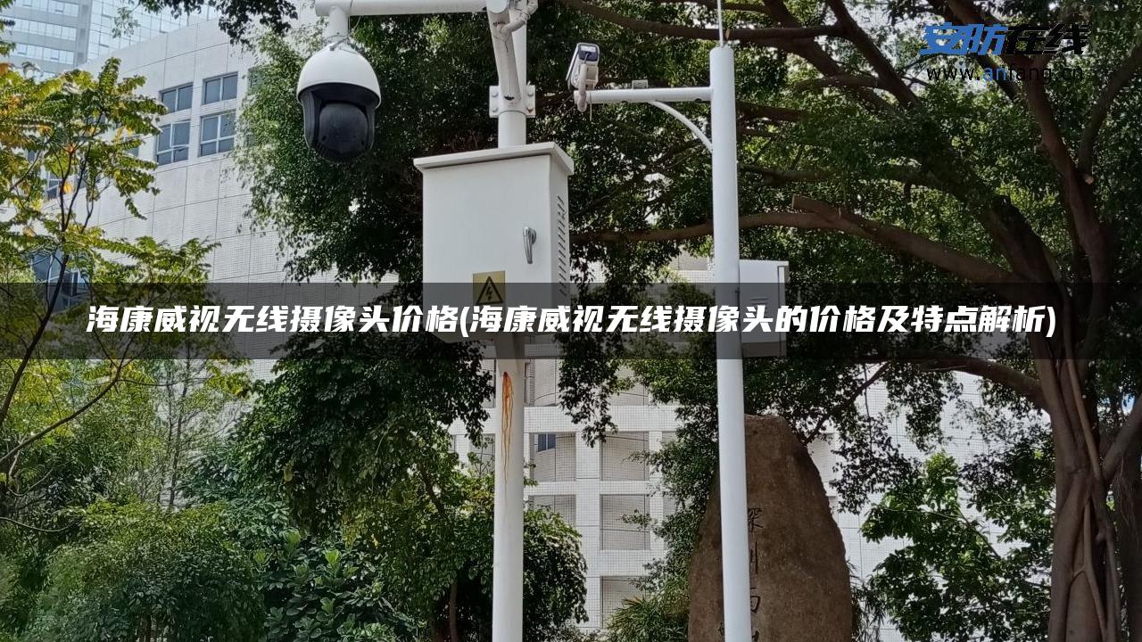 海康威视无线摄像头价格(海康威视无线摄像头的价格及特点解析)