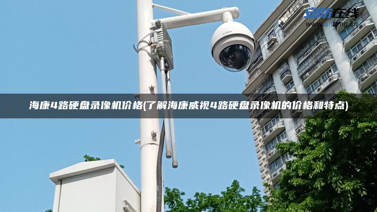 海康4路硬盘录像机价格(了解海康威视4路硬盘录像机的价格和特点)