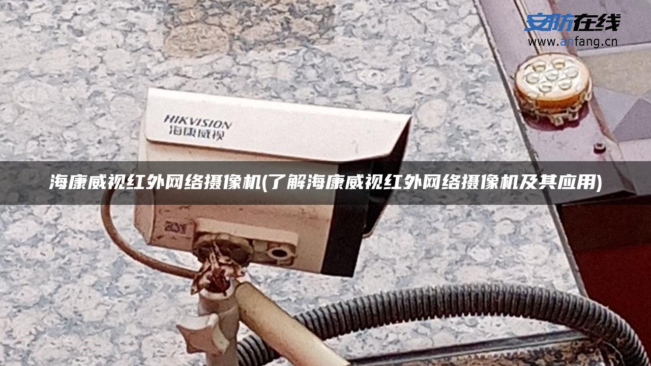 海康威视红外网络摄像机(了解海康威视红外网络摄像机及其应用)