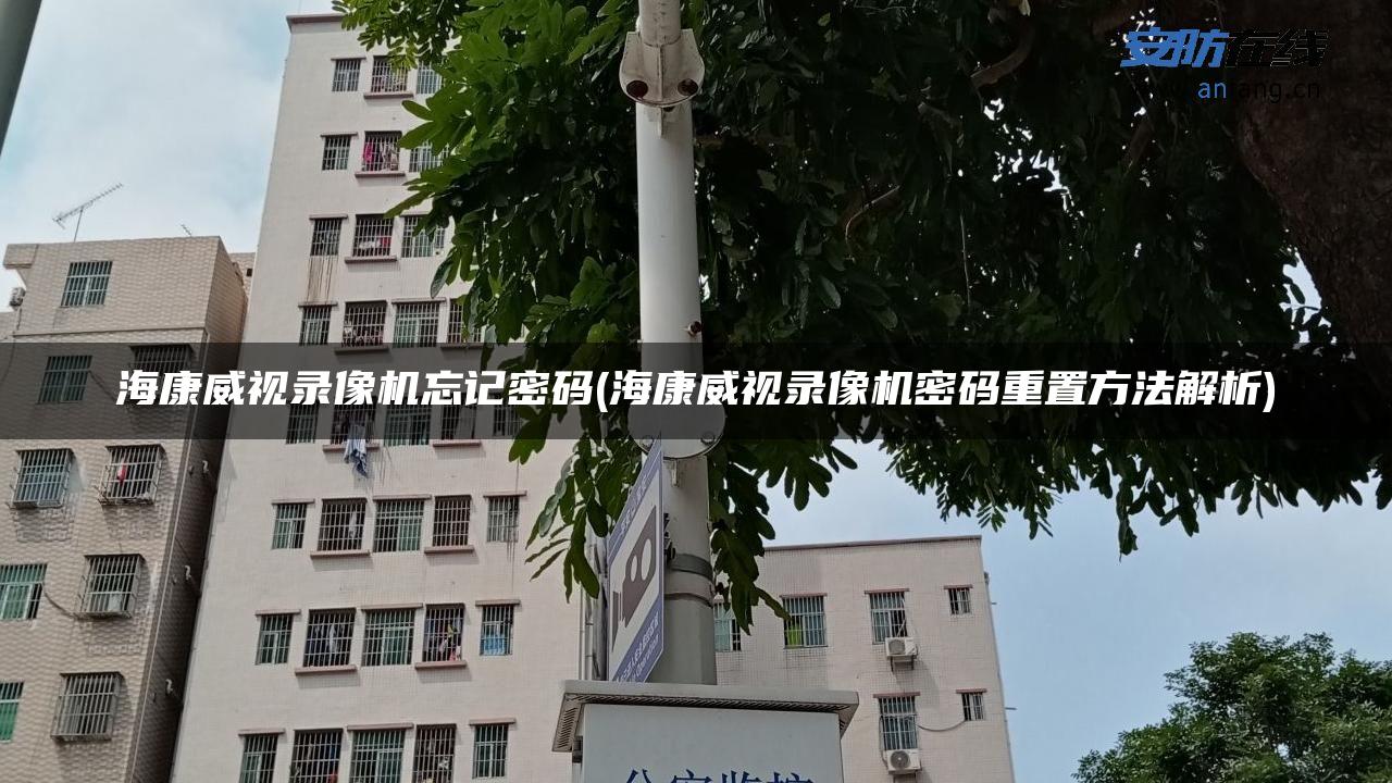 海康威视录像机忘记密码(海康威视录像机密码重置方法解析)