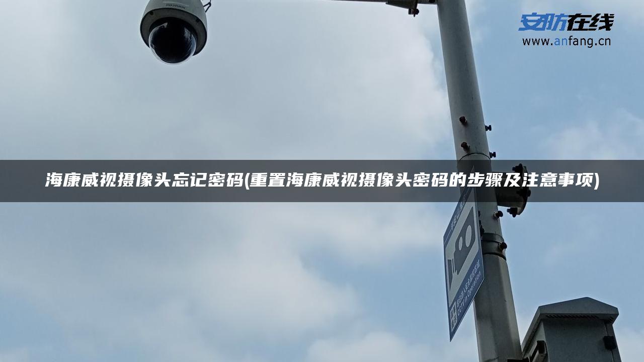 海康威视摄像头忘记密码(重置海康威视摄像头密码的步骤及注意事项)