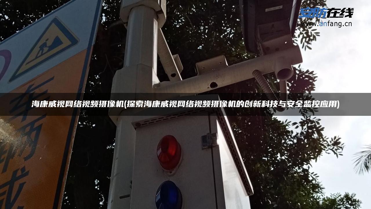 海康威视网络视频摄像机(探索海康威视网络视频摄像机的创新科技与安全监控应用)