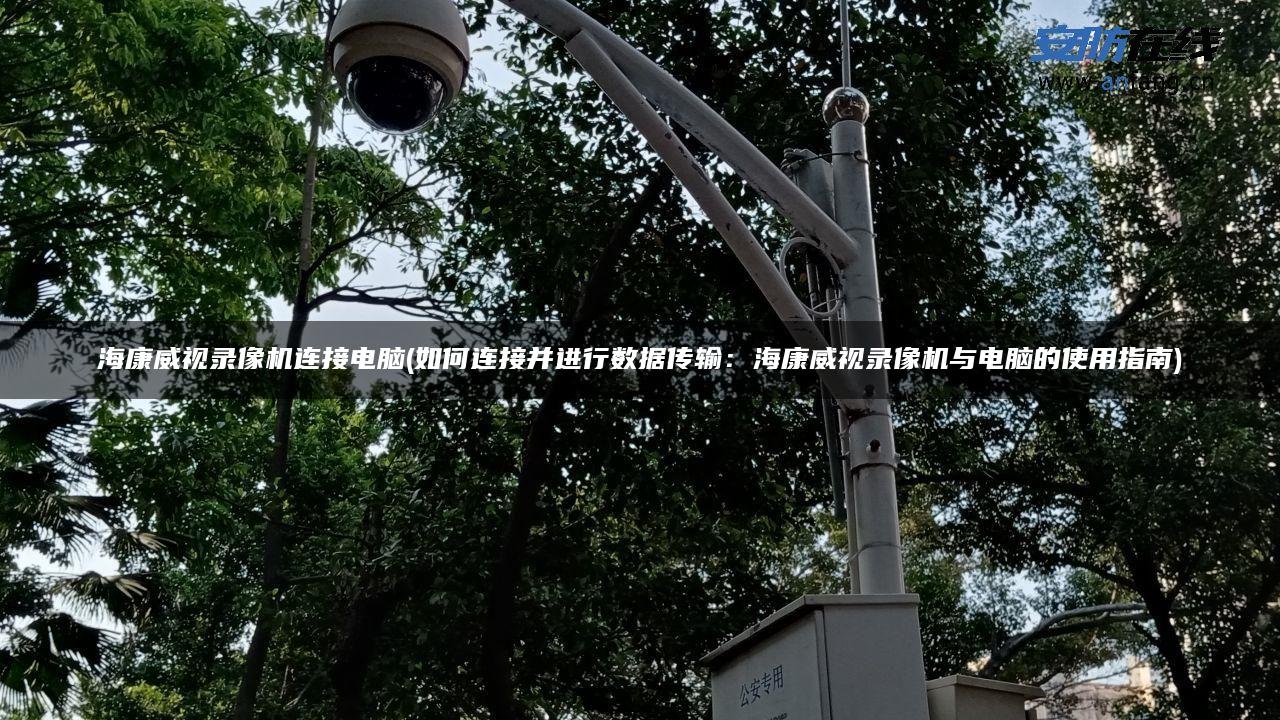 海康威视录像机连接电脑(如何连接并进行数据传输:海康威视录像机与电脑的使用指南) 海康威视录像机连接电脑(如何连接并进行数据传输:海康威视录像机与电脑的使用指南)